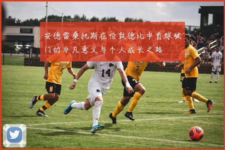 安德雷桑托斯在伦敦德比中首球破门的非凡意义与个人成长之路