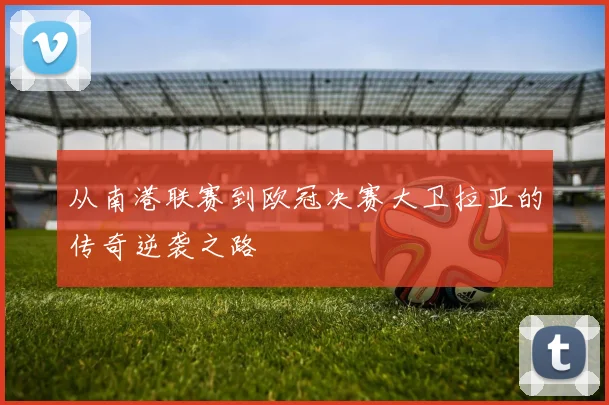 从南港联赛到欧冠决赛大卫拉亚的传奇逆袭之路