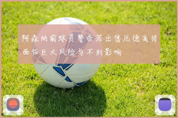 阿森纳前球员警告若出售厄德高将面临巨大风险与不利影响