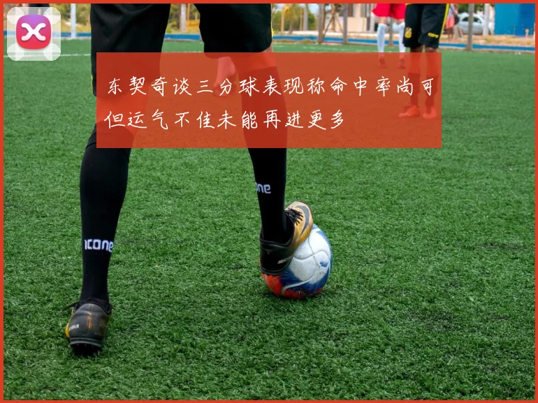 东契奇谈三分球表现称命中率尚可但运气不佳未能再进更多