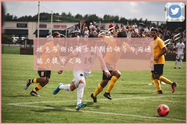 迈克布朗谈骑士时期的领导与沟通能力提升之路