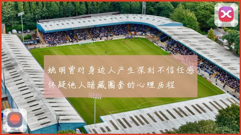 姚明曾对身边人产生深刻不信任感怀疑他人暗藏圈套的心理历程