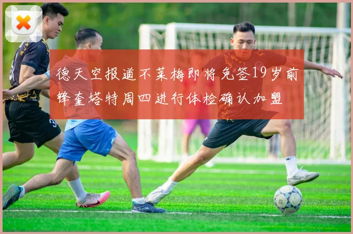德天空报道不莱梅即将免签19岁前锋奎塔特周四进行体检确认加盟