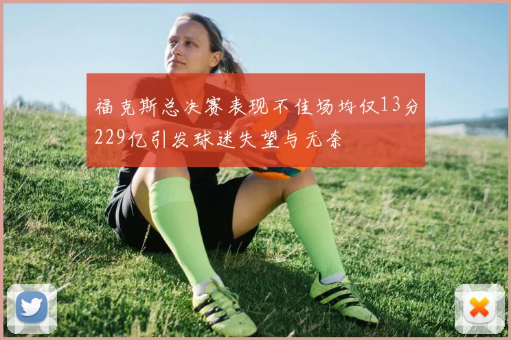 福克斯总决赛表现不佳场均仅13分229亿引发球迷失望与无奈