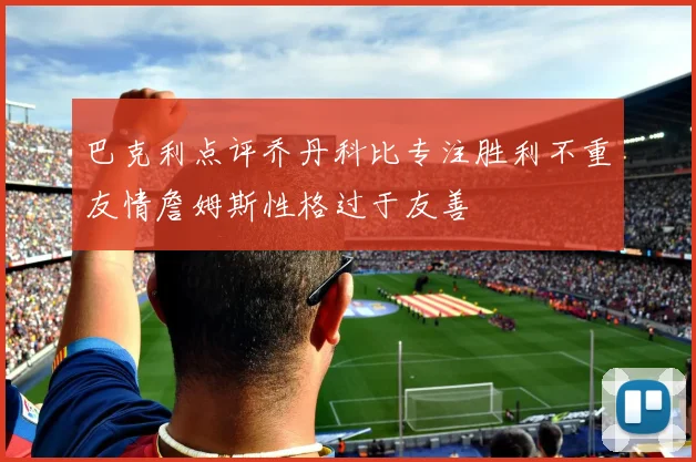 巴克利点评乔丹科比专注胜利不重友情詹姆斯性格过于友善