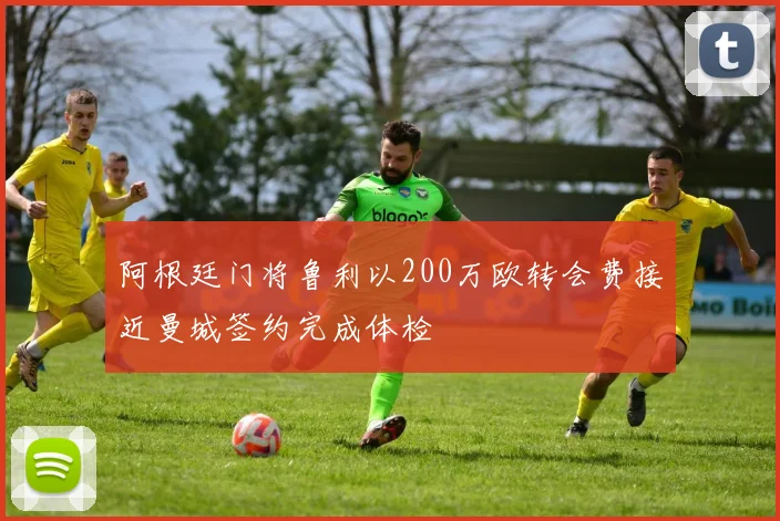 阿根廷门将鲁利以200万欧转会费接近曼城签约完成体检