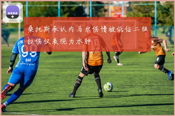 桑托斯承认内马尔伤情被低估二级拉伤仅表现为水肿