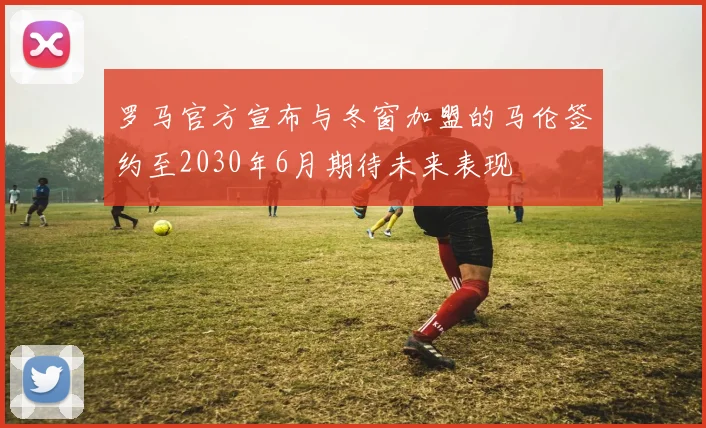 罗马官方宣布与冬窗加盟的马伦签约至2030年6月期待未来表现