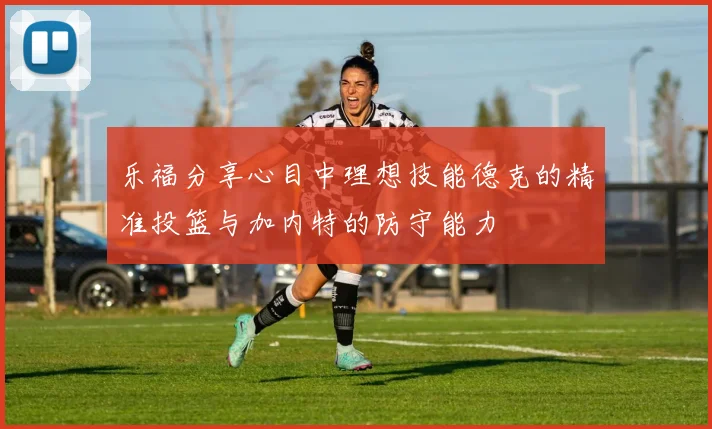乐福分享心目中理想技能德克的精准投篮与加内特的防守能力