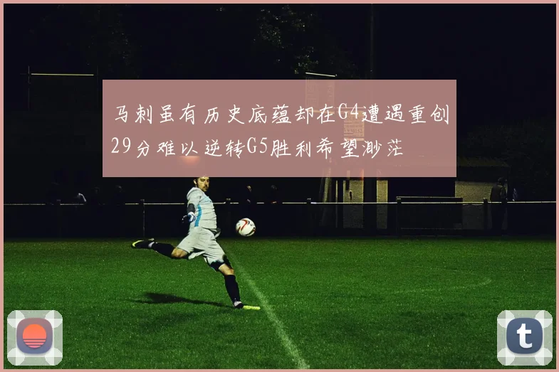 马刺虽有历史底蕴却在G4遭遇重创29分难以逆转G5胜利希望渺茫