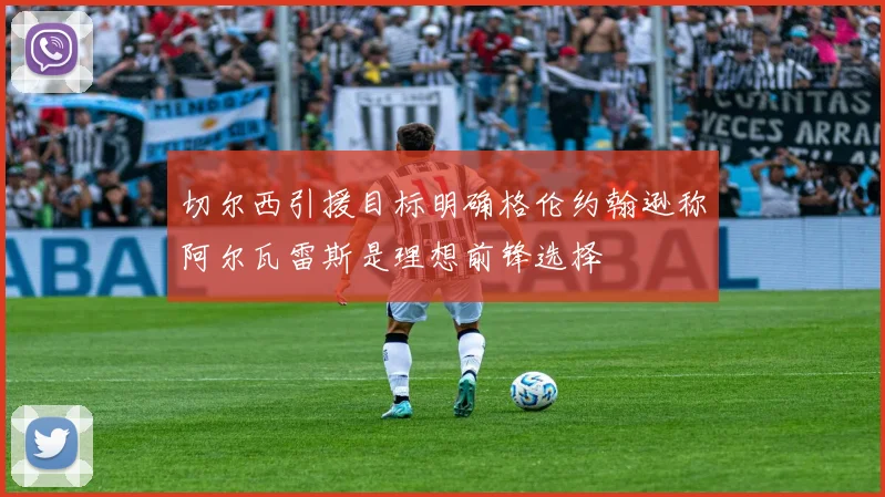 切尔西引援目标明确格伦约翰逊称阿尔瓦雷斯是理想前锋选择