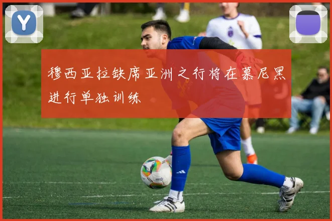 穆西亚拉缺席亚洲之行将在慕尼黑进行单独训练
