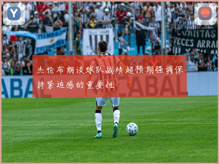 杰伦布朗谈球队战绩超预期强调保持紧迫感的重要性