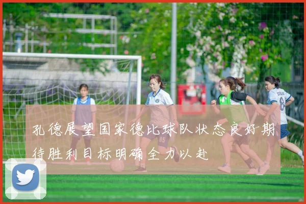 孔德展望国家德比球队状态良好期待胜利目标明确全力以赴