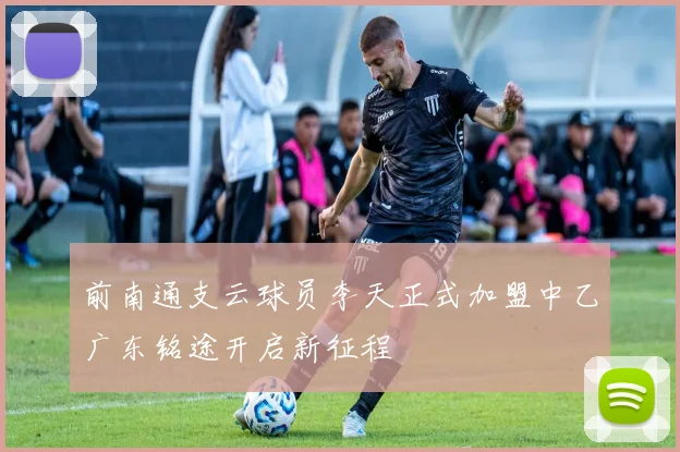 前南通支云球员李天正式加盟中乙广东铭途开启新征程