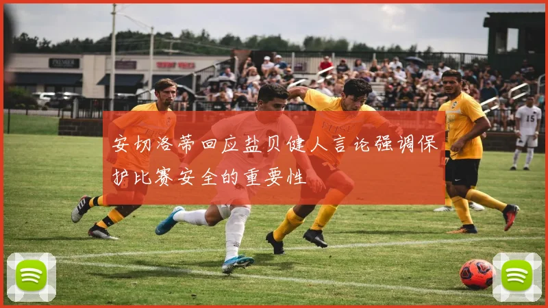 安切洛蒂回应盐贝健人言论强调保护比赛安全的重要性
