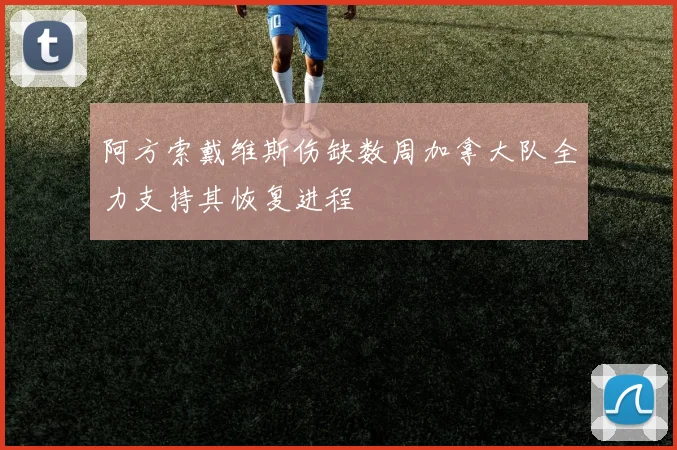 阿方索戴维斯伤缺数周加拿大队全力支持其恢复进程