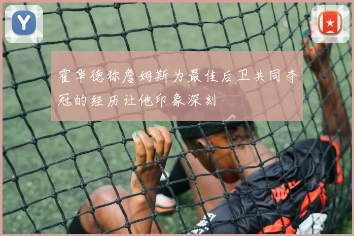 霍华德称詹姆斯为最佳后卫共同夺冠的经历让他印象深刻