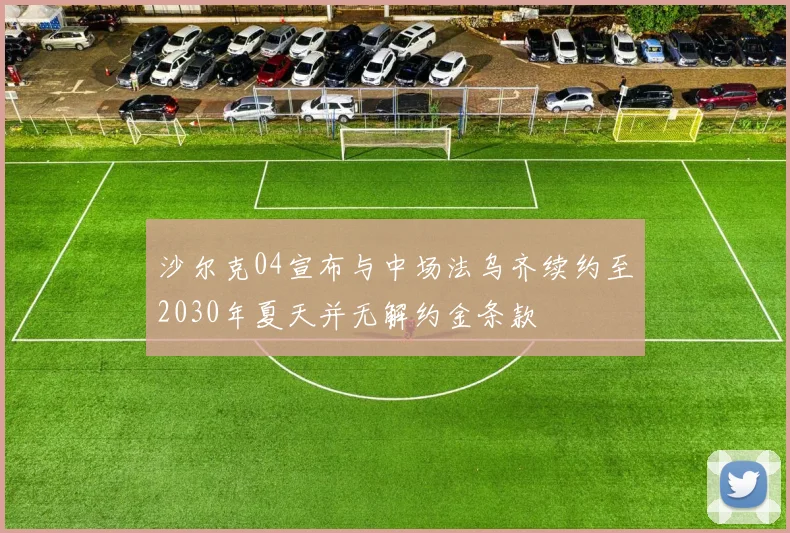 沙尔克04宣布与中场法乌齐续约至2030年夏天并无解约金条款