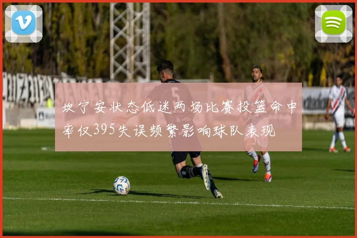坎宁安状态低迷两场比赛投篮命中率仅395失误频繁影响球队表现