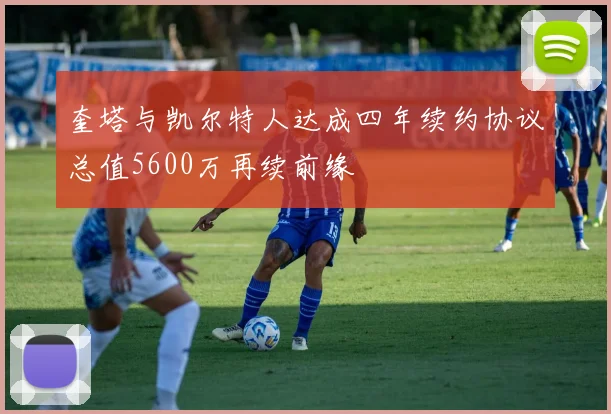 奎塔与凯尔特人达成四年续约协议总值5600万再续前缘