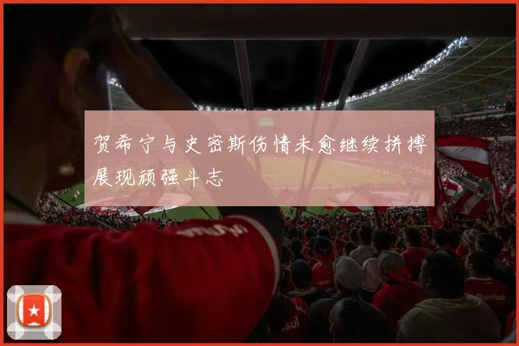 贺希宁与史密斯伤情未愈继续拼搏展现顽强斗志