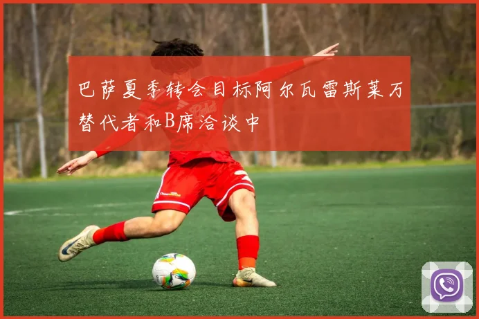 巴萨夏季转会目标阿尔瓦雷斯莱万替代者和B席洽谈中