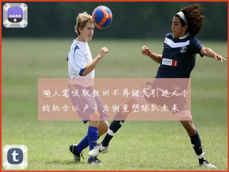 湖人需吸取教训不再错失引进大个的机会以卢卡为例重塑球队未来