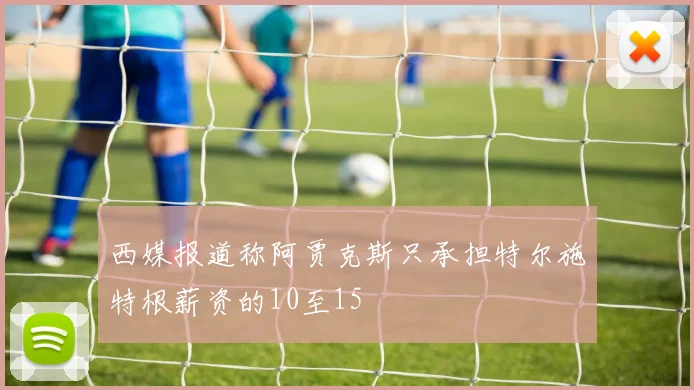 西媒报道称阿贾克斯只承担特尔施特根薪资的10至15